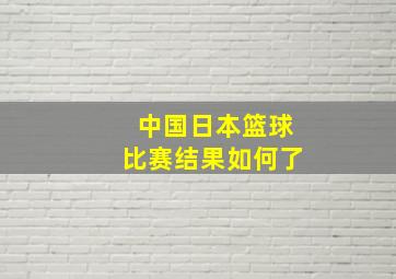 中国日本篮球比赛结果如何了