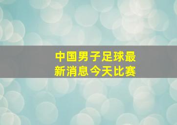 中国男子足球最新消息今天比赛