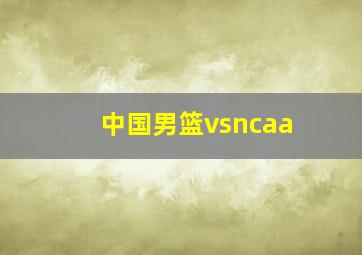 中国男篮vsncaa