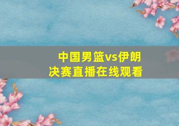 中国男篮vs伊朗决赛直播在线观看