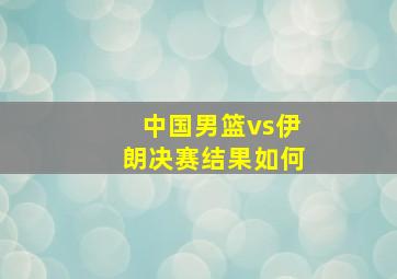 中国男篮vs伊朗决赛结果如何