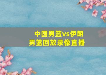 中国男篮vs伊朗男篮回放录像直播