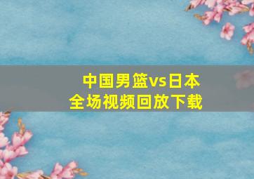 中国男篮vs日本全场视频回放下载