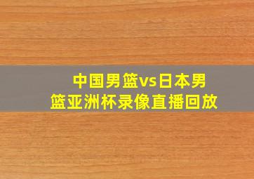 中国男篮vs日本男篮亚洲杯录像直播回放