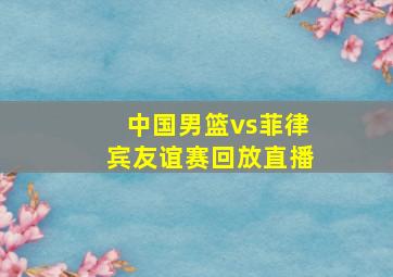 中国男篮vs菲律宾友谊赛回放直播