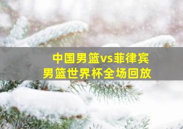 中国男篮vs菲律宾男篮世界杯全场回放