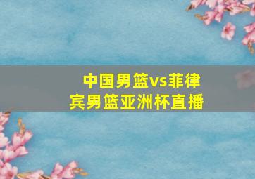 中国男篮vs菲律宾男篮亚洲杯直播