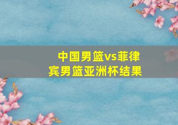 中国男篮vs菲律宾男篮亚洲杯结果