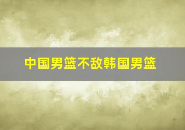 中国男篮不敌韩国男篮