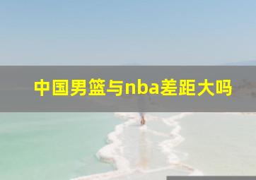 中国男篮与nba差距大吗