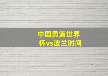 中国男篮世界杯vs波兰时间