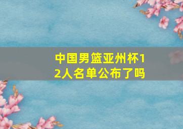 中国男篮亚州杯12人名单公布了吗