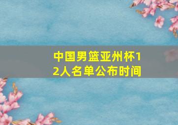 中国男篮亚州杯12人名单公布时间