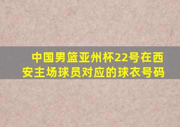 中国男篮亚州杯22号在西安主场球员对应的球衣号码