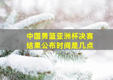 中国男篮亚洲杯决赛结果公布时间是几点