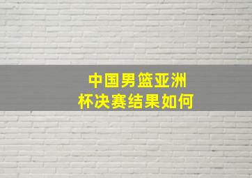 中国男篮亚洲杯决赛结果如何