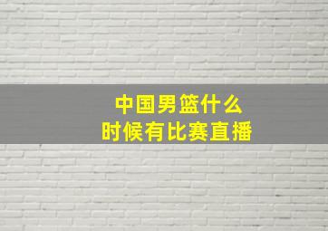 中国男篮什么时候有比赛直播