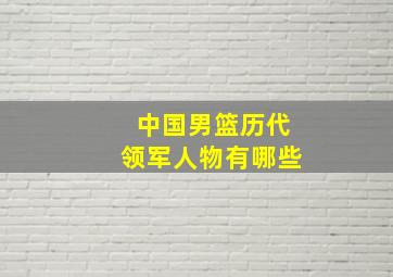 中国男篮历代领军人物有哪些