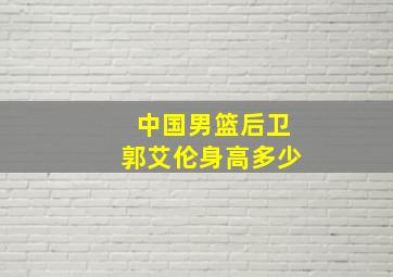 中国男篮后卫郭艾伦身高多少