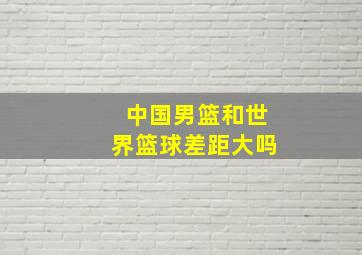 中国男篮和世界篮球差距大吗