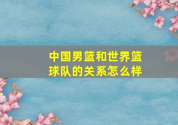 中国男篮和世界篮球队的关系怎么样