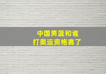 中国男篮和谁打奥运资格赛了