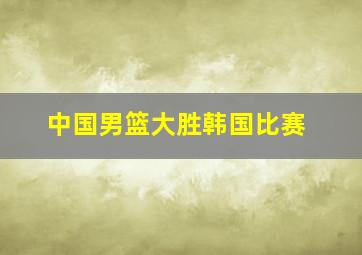 中国男篮大胜韩国比赛