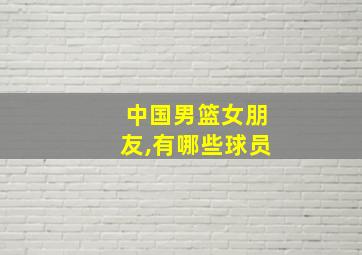 中国男篮女朋友,有哪些球员