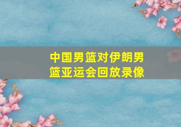 中国男篮对伊朗男篮亚运会回放录像