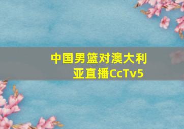 中国男篮对澳大利亚直播CcTv5