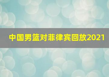 中国男篮对菲律宾回放2021