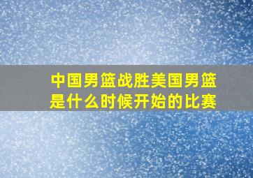 中国男篮战胜美国男篮是什么时候开始的比赛