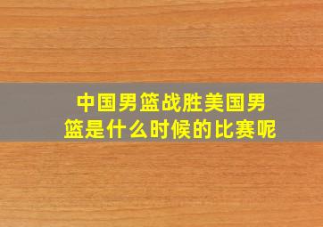 中国男篮战胜美国男篮是什么时候的比赛呢