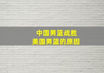 中国男篮战胜美国男篮的原因