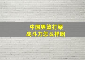 中国男篮打架战斗力怎么样啊