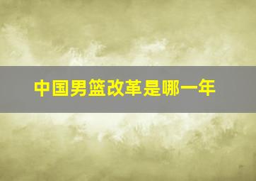 中国男篮改革是哪一年