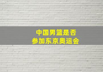 中国男篮是否参加东京奥运会