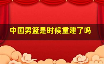 中国男篮是时候重建了吗