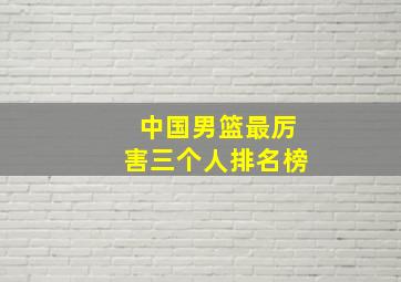 中国男篮最厉害三个人排名榜