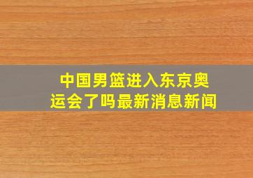 中国男篮进入东京奥运会了吗最新消息新闻