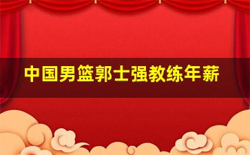 中国男篮郭士强教练年薪