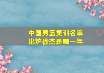 中国男篮集训名单出炉徐杰是哪一年