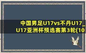 中国男足U17vs不丹U17_U17亚洲杯预选赛第3轮(10月23日)全场集锦