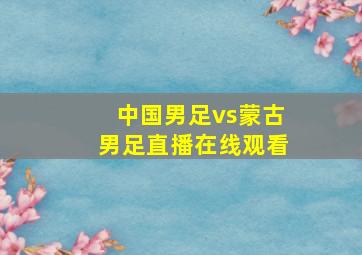 中国男足vs蒙古男足直播在线观看