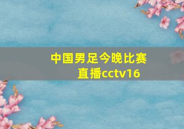 中国男足今晚比赛直播cctv16