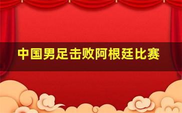 中国男足击败阿根廷比赛