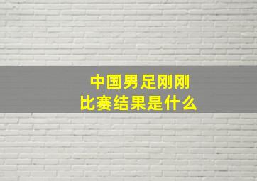 中国男足刚刚比赛结果是什么