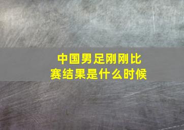 中国男足刚刚比赛结果是什么时候