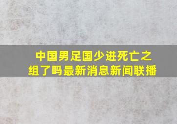 中国男足国少进死亡之组了吗最新消息新闻联播