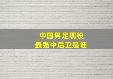 中国男足现役最强中后卫是谁